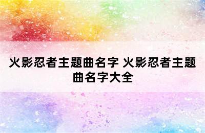 火影忍者主题曲名字 火影忍者主题曲名字大全